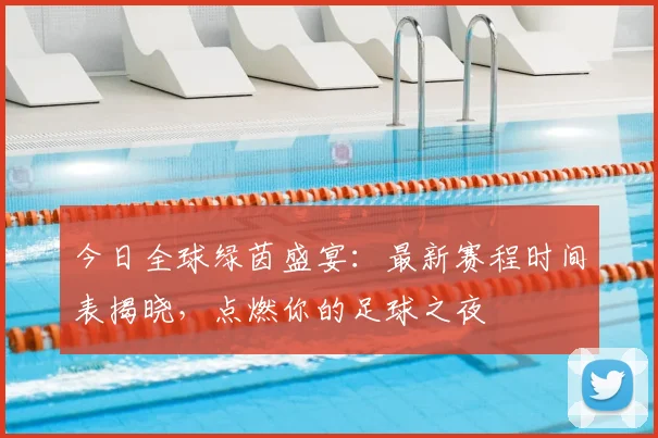今日全球绿茵盛宴:最新赛程时间表揭晓,点燃你的足球之夜