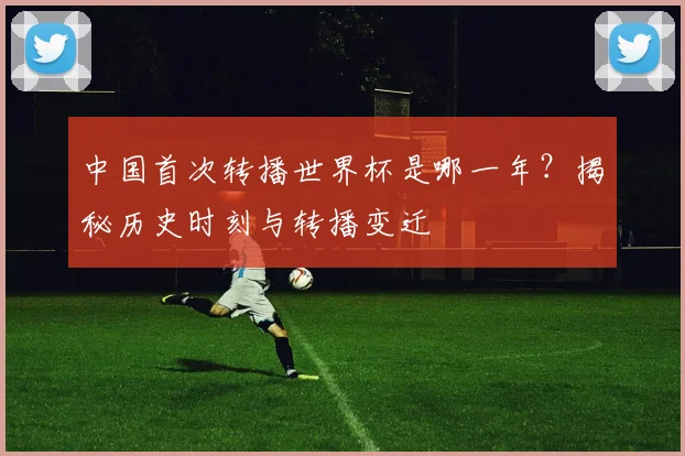 中国首次转播世界杯是哪一年？揭秘历史时刻与转播变迁