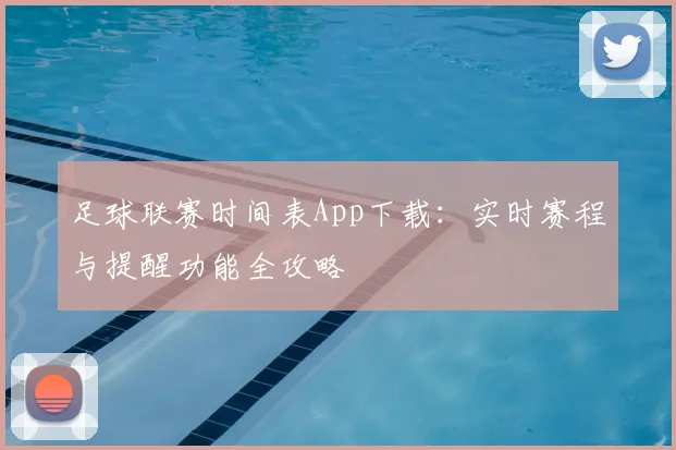 足球联赛时间表App下载:实时赛程与提醒功能全攻略