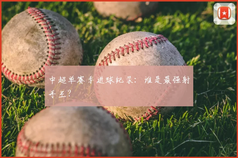 中超单赛季进球纪录:谁是最强射手王?