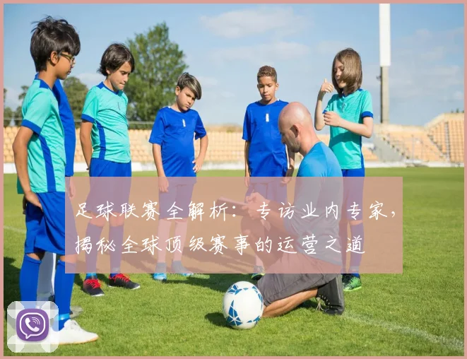 足球联赛全解析：专访业内专家，揭秘全球顶级赛事的运营之道