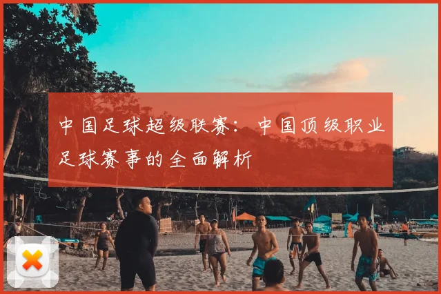中国足球超级联赛:中国顶级职业足球赛事的全面解析