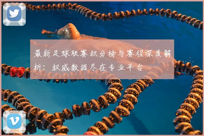 最新足球联赛积分榜与赛程深度解析：权威数据尽在专业平台