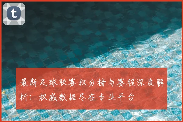 最新足球联赛积分榜与赛程深度解析:权威数据尽在专业平台