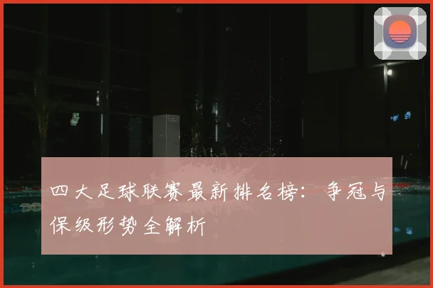 四大足球联赛最新排名榜：争冠与保级形势全解析