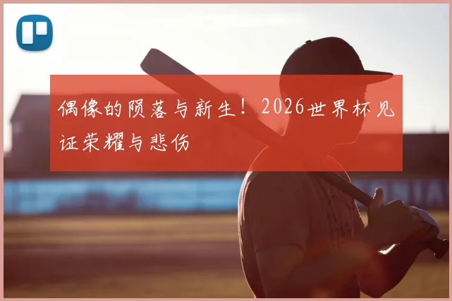 偶像的陨落与新生!2026世界杯见证荣耀与悲伤
