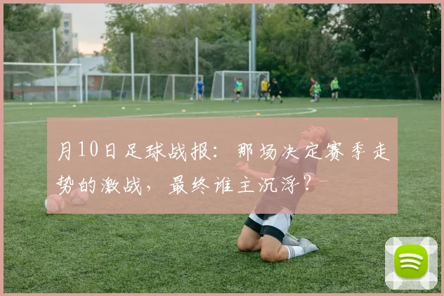 月10日足球战报：那场决定赛季走势的激战，最终谁主沉浮？