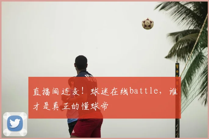 直播间连麦！球迷在线battle，谁才是真正的懂球帝
