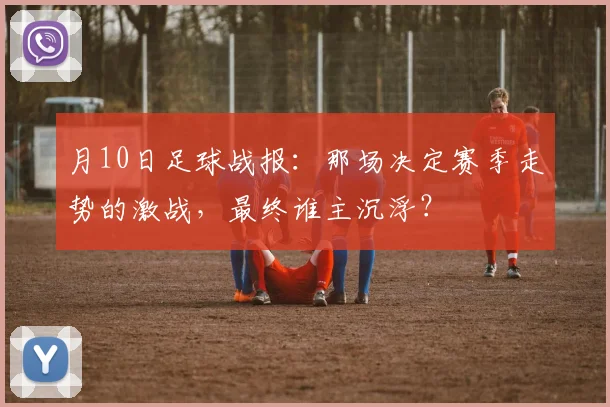 月10日足球战报：那场决定赛季走势的激战，最终谁主沉浮？