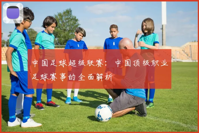 中国足球超级联赛：中国顶级职业足球赛事的全面解析