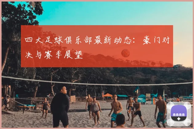 四大足球俱乐部最新动态：豪门对决与赛季展望