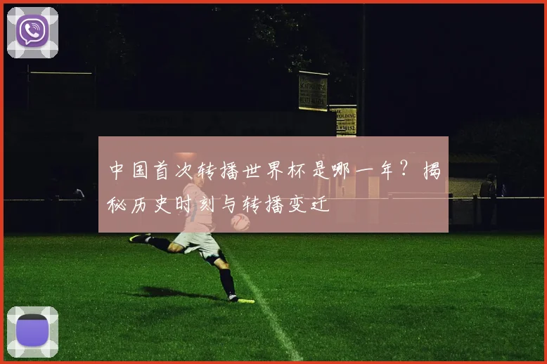 中国首次转播世界杯是哪一年？揭秘历史时刻与转播变迁